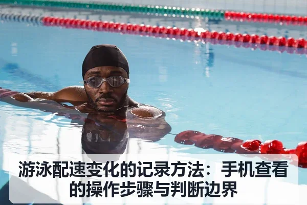 游泳配速变化的记录方法:手机查看的操作步骤与判断边界